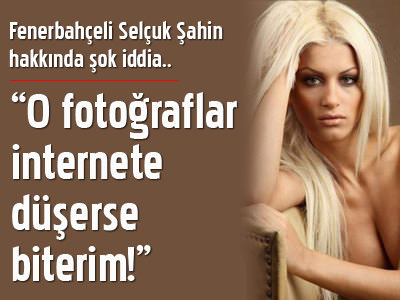 "O fotoğraflar internete düşerse biterim!"