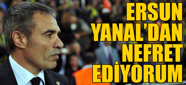 "Ersun Yanal'dan nefret ediyorum!"