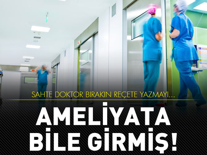 Sahte doktor bırakın reçeteyi, ameliyata bile girmiş!