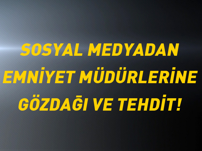 Sosyal medyadan emniyet müdürlerine gözdağı ve tehdit