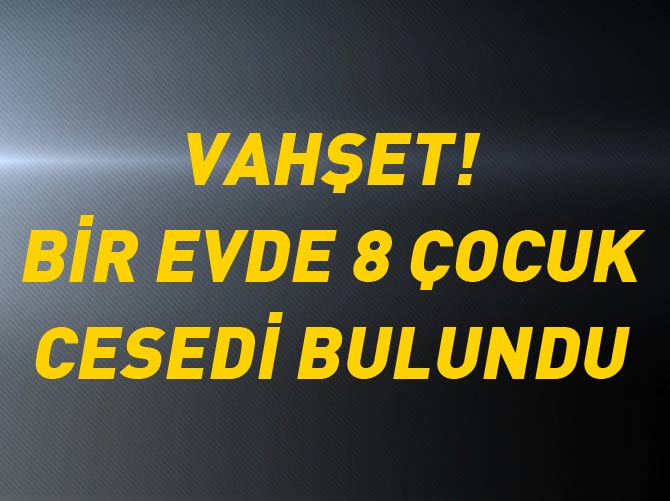 Aynı evde 8 çocuk cesedi!
