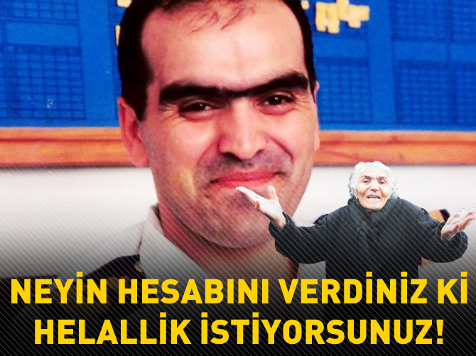 'Neyin hesabını verdiniz ki helallik istiyorsunuz'