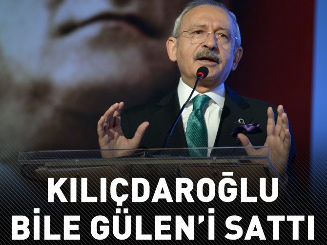 Kılıçdaroğlu bile Gülen'i sattı!