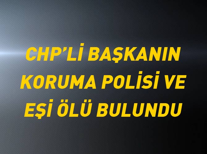 CHP'li başkanın koruma polisi ve eşi ölü bulundu
