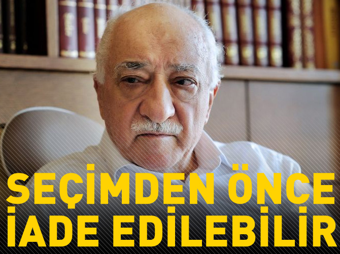 "Gülen seçim öncesi iade edilebilir!"