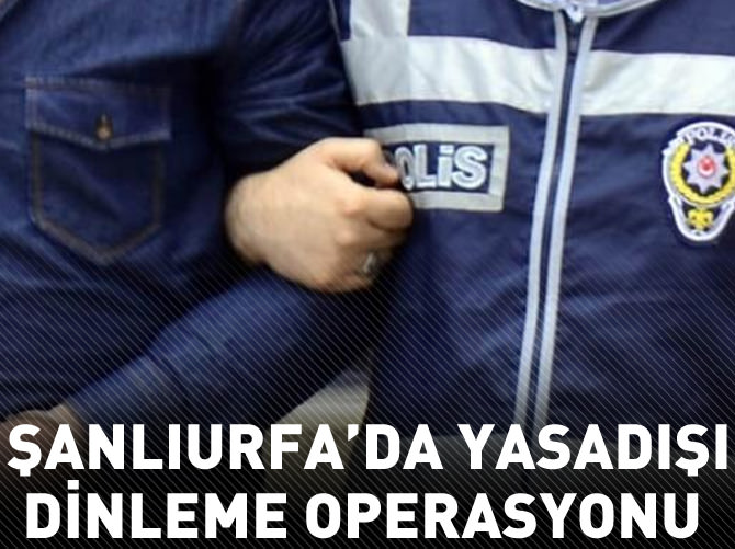 Şanlıurfa'da da yasadışı dinleme operasyonu