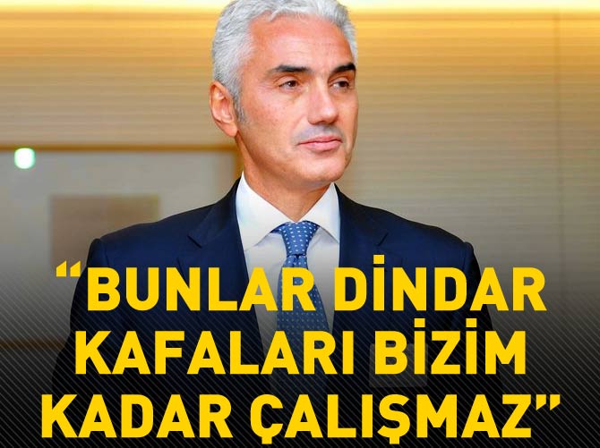 "Bunlar dindar kafaları bizim kadar çalışmaz"