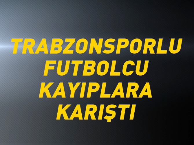 Trabzonsporlu futbolcu kayıplara karıştı!