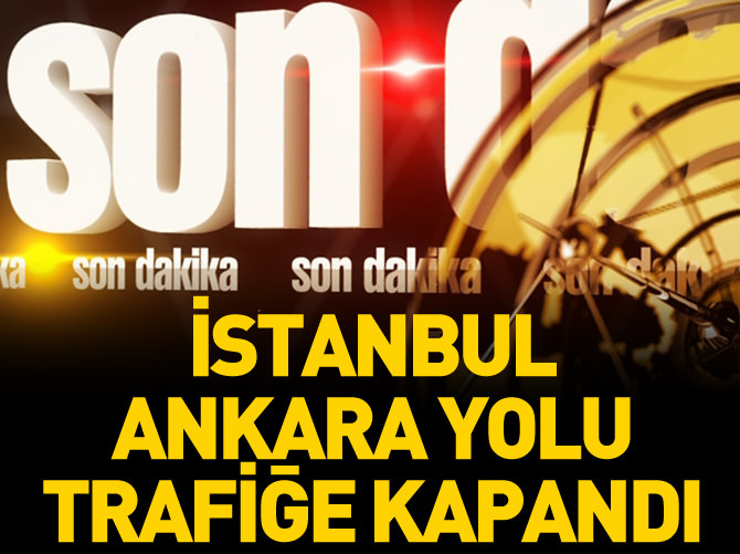 İstanbul - Ankara yolu kapandı