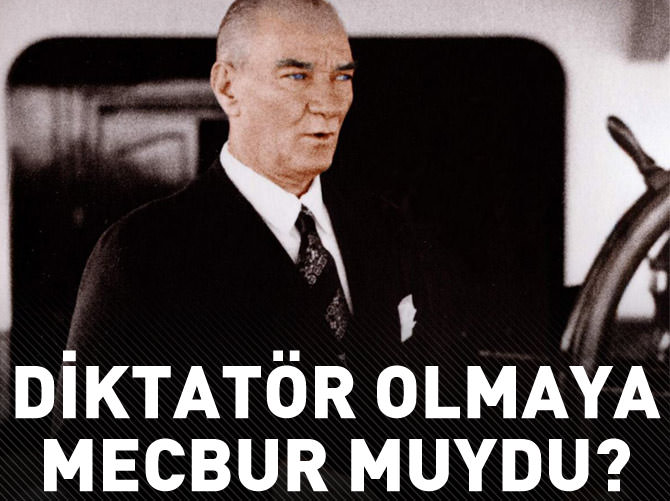 Atatürk diktatör olmaya mecbur muydu?