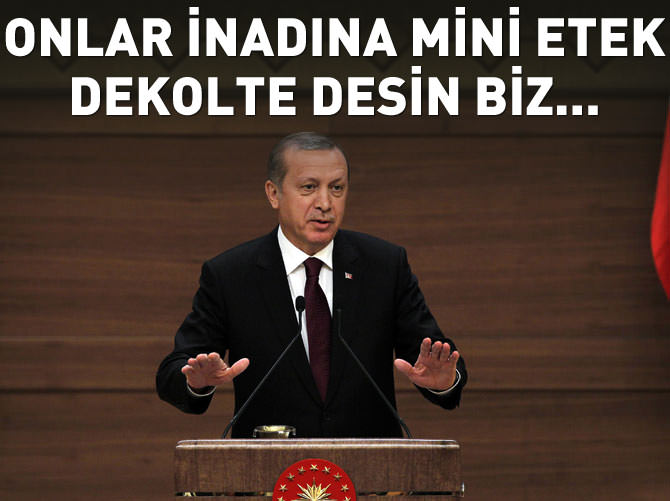 Erdoğan: Onlar inadına mini etek, dekolte desin biz...