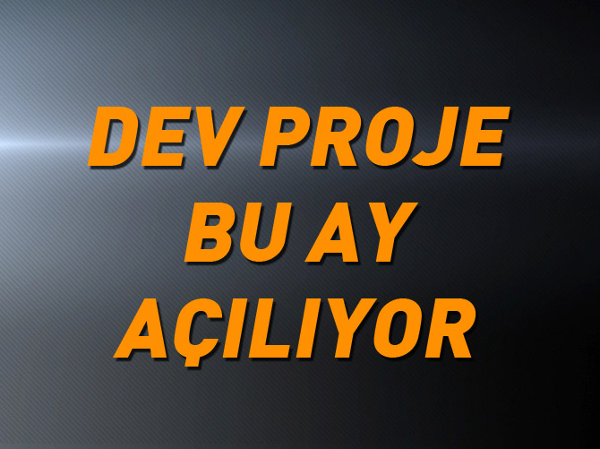 Mega proje bu ay açılıyor!