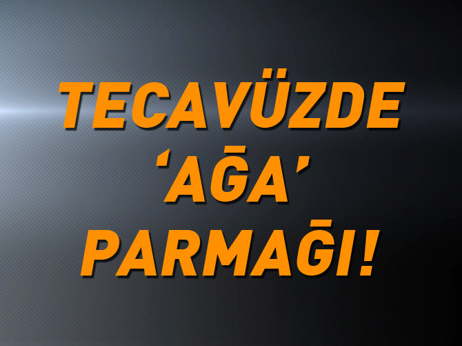 Tecavüzde ‘ağa’ parmağı