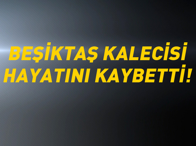 Beşiktaş kalecisi hayatını kaybetti!