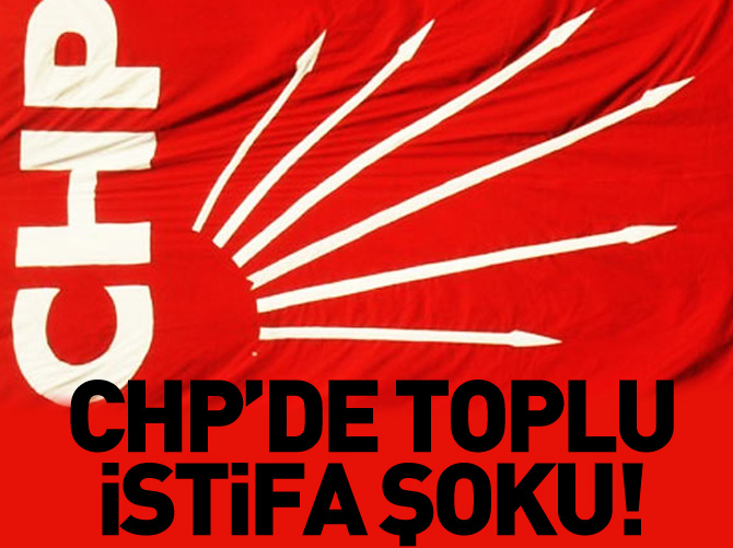 CHP'de toplu istifa şoku!
