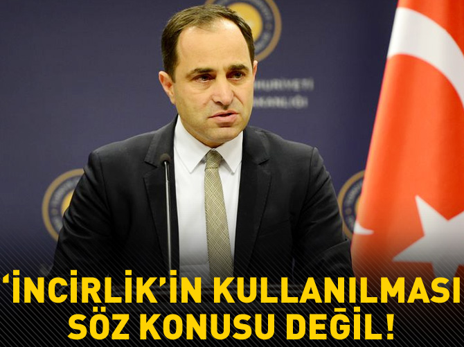 'İncirlik'in kullanılması söz konusu değil'