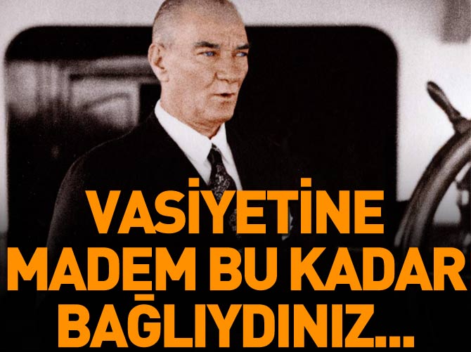 Atatürk'ün vasiyetine madem bu kadar bağlıydınız...