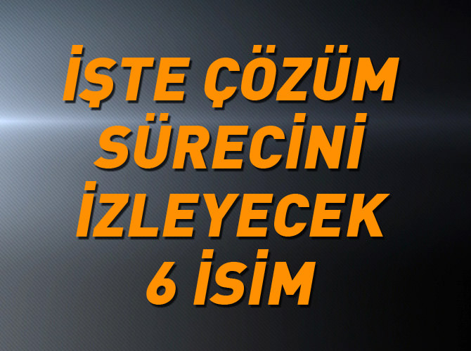 Çözüm sürecini izleyecek altı isim belirlendi