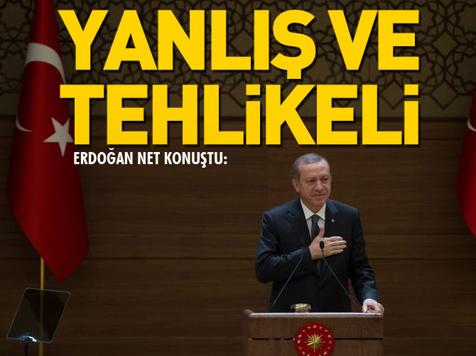 Erdoğan net konuştu: Yanlış ve tehlikeli