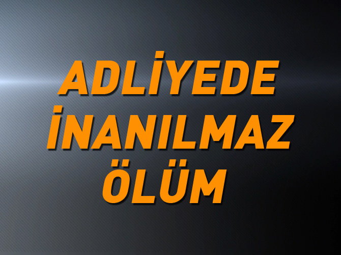 Adliyede inanılmaz ölüm