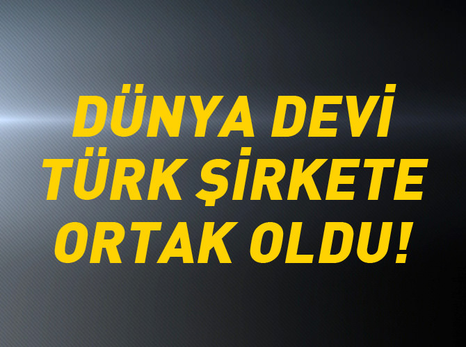Dünya devi Türk şirkete ortak oldu