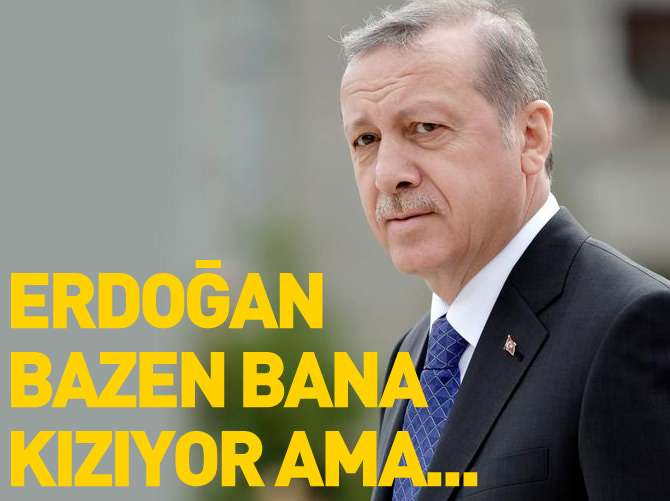 Erdoğan bazen bana kızıyor ama...
