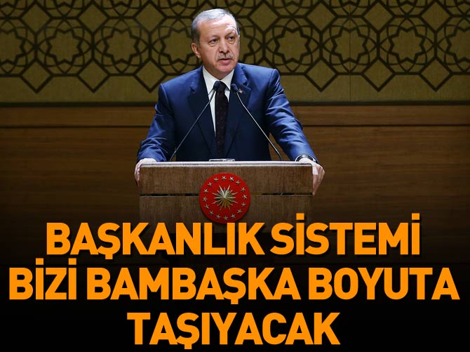 Erdoğan: Başkanlık sistemi bizi bambaşka boyuta taşıyacak