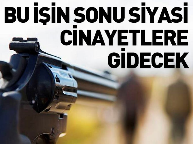 "Bu işin sonu siyasi cinayetlere gidecek"