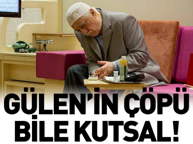 Fethullah Gülen'in çöpü bile kutsal!