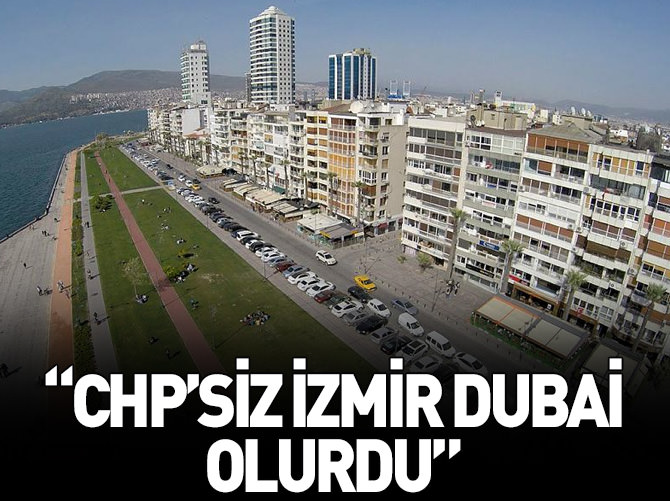 "CHP'siz İzmir Dubai olurdu"