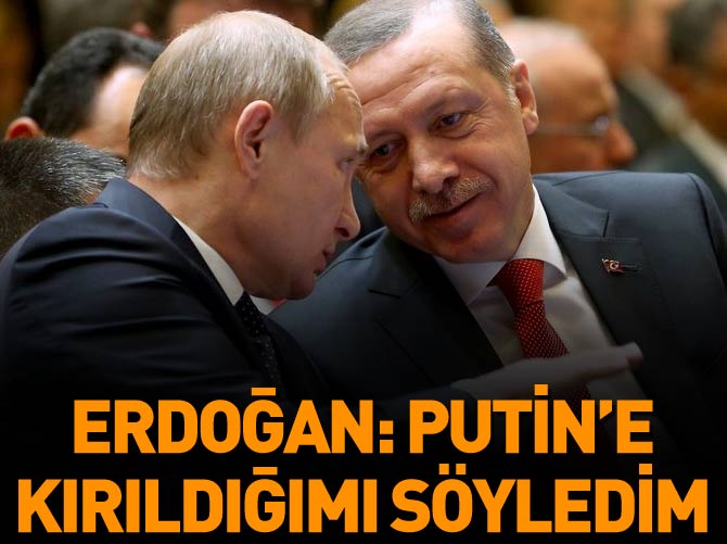 Erdoğan: Putin'e kırıldığımı söyledim