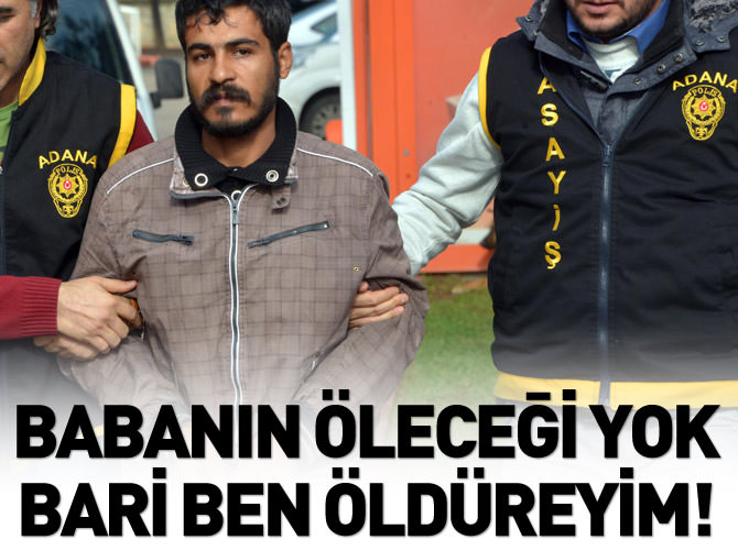 “Babanın öleceği yok bari ben öldüreyim”