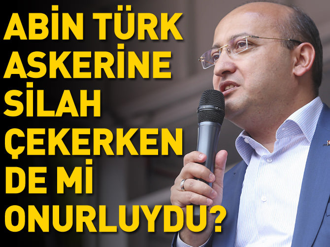"Abin Türk askerine silah çekerken de mi onurluydu?"