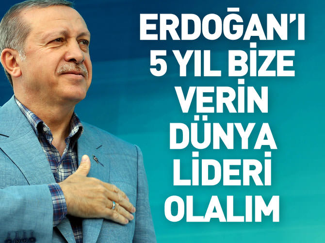 Erdoğan'ı 5 yıllığına bize verin dünya lideri olalım