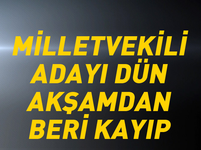 Milletvekili adayı dün akşamdan beri kayıp
