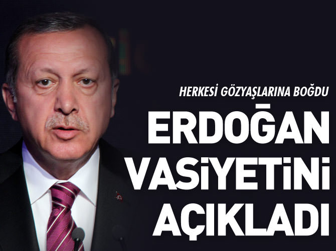 Erdoğan vasiyetini açıkladı, gözyaşları sel oldu