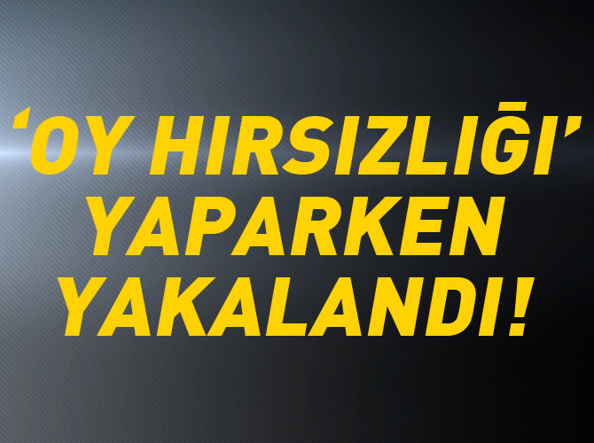 'Oy hırsızlığı' yaparken yakalandı