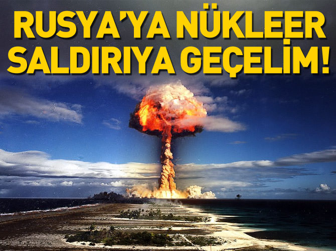 Rusya'ya nükleer saldırıya geçelim!