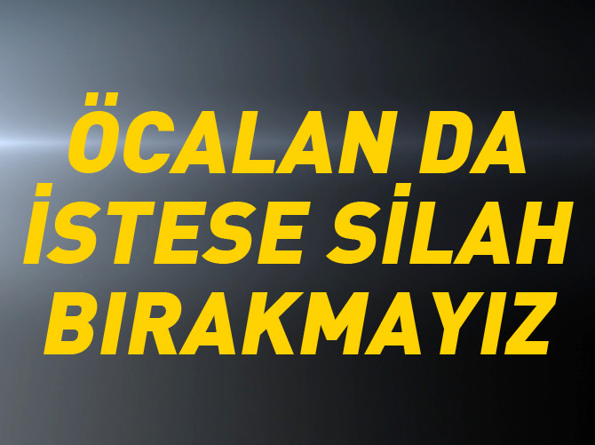 Öcalan da istese silah bırakmayız!