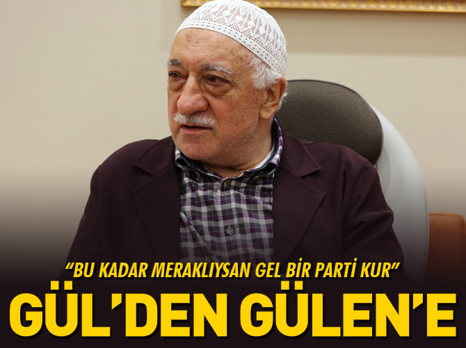 Gül'den Gülen'e: Bu kadar meraklıysan gel bir parti kur