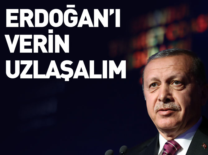 "Erdoğan'ı verin, uzlaşalım"
