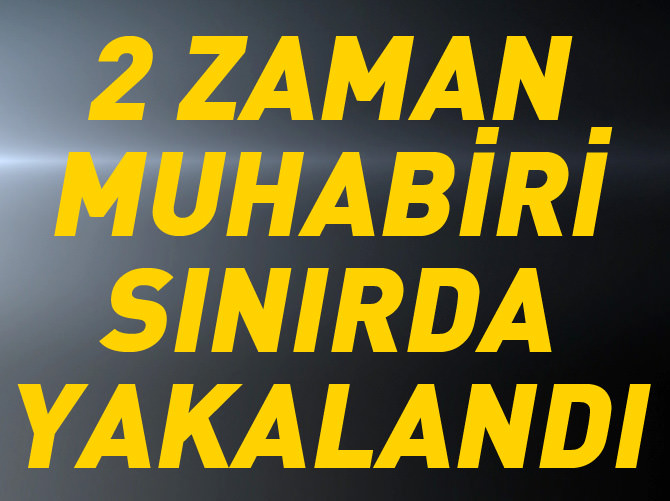 2 Zaman muhabiri Suriye sınırında yakalandı