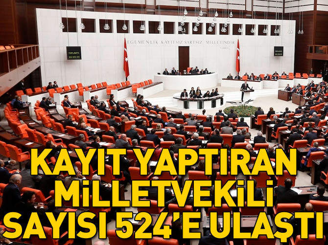 Kayıt yaptıran milletvekili sayısı 524'e ulaştı