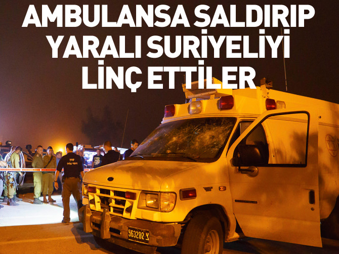 İsrail'de ambulansa saldırıp yaralı Suriyeliyi linç ettiler