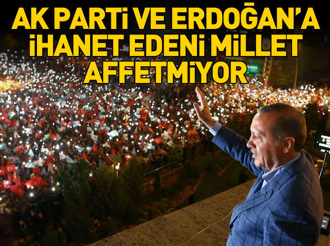 AK Parti ve Erdoğan’a ihanet edeni millet affetmiyor
