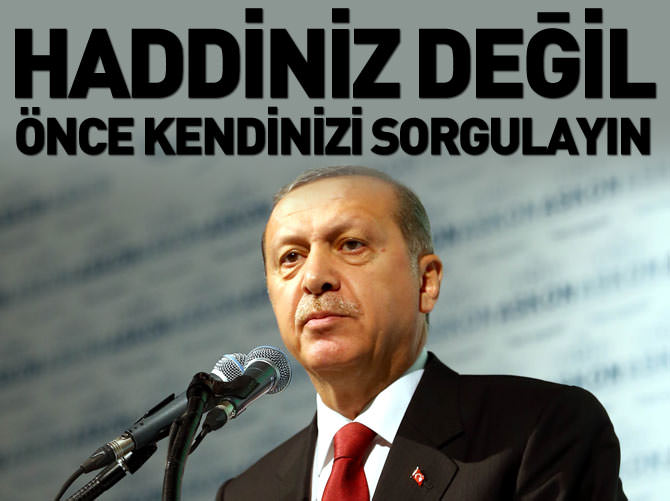 Erdoğan: Haddiniz değil, önce kendinizi sorgulayın