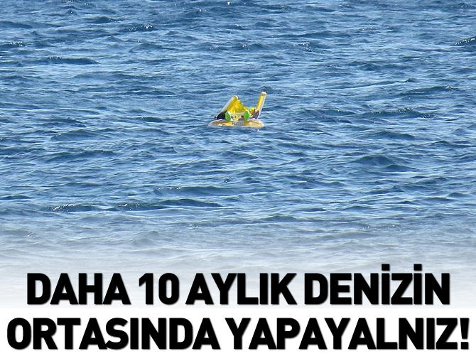 Daha 10 aylık denizin ortasında yapayalnız!