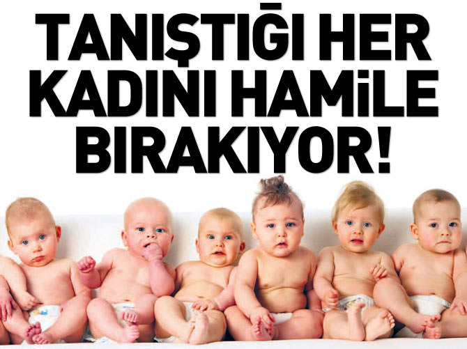 Tanıştığı her kadını hamile brakıyor!
