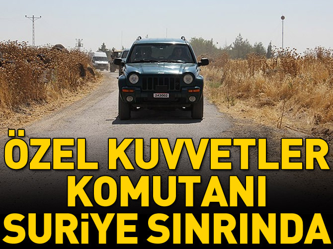 Özel Kuvvetler Komutanı Suriye sınırında