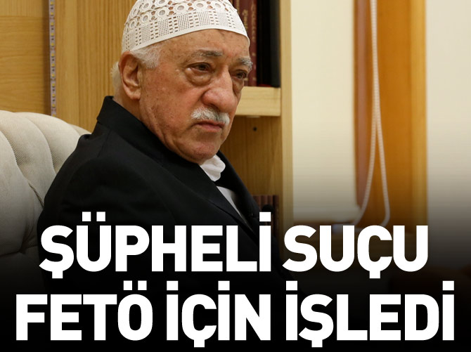 Şüpheli suçu FETÖ için işledi